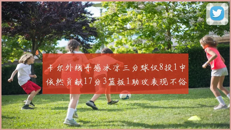 卡尔外线手感冰凉三分球仅8投1中依然贡献17分3篮板1助攻表现不俗